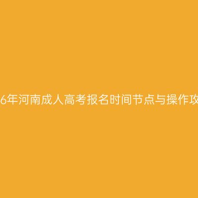 2026年河南成人高考报名时间节点与操作攻略