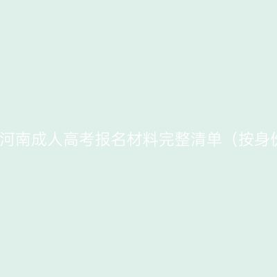 2026年河南成人高考报名材料完整清单（按身份整理）