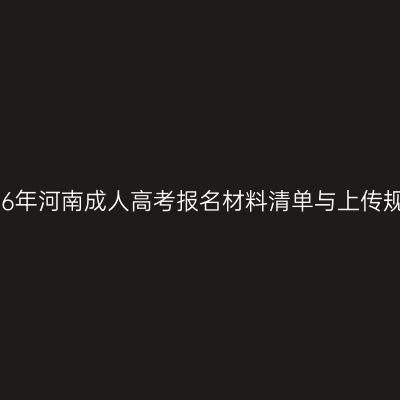 2026年河南成人高考报名材料清单与上传规范