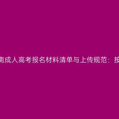 2026年河南成人高考报名材料清单与上传规范：按身份对照