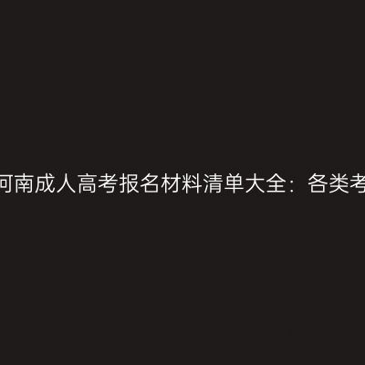 2026年河南成人高考报名材料清单大全：各类考生明细