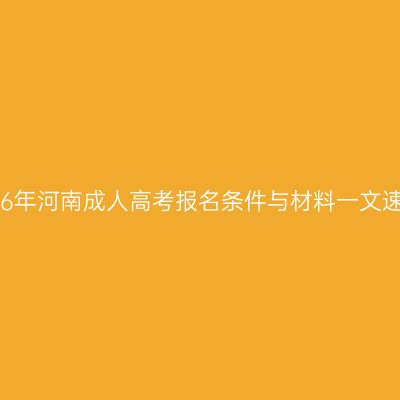 2026年河南成人高考报名条件与材料一文速查