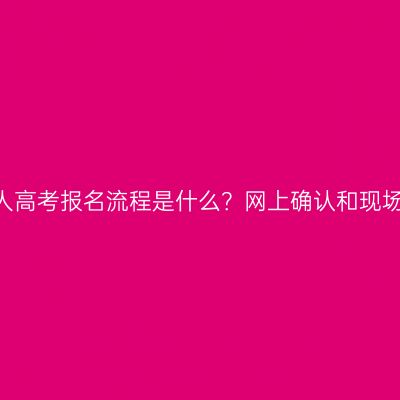 2026年河南成人高考报名流程是什么？网上确认和现场确认区别解答