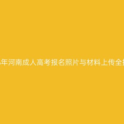 2026年河南成人高考报名照片与材料上传全指南