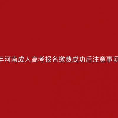 2026年河南成人高考报名缴费成功后注意事项全解