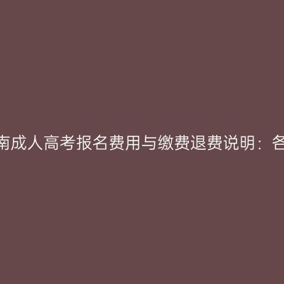 2026年河南成人高考报名费用与缴费退费说明：各层次对照