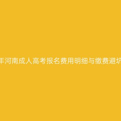 2026年河南成人高考报名费用明细与缴费避坑指南