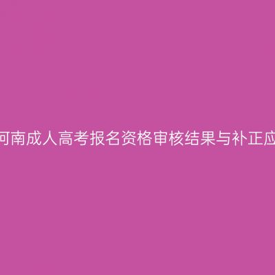 2026年河南成人高考报名资格审核结果与补正应对解析
