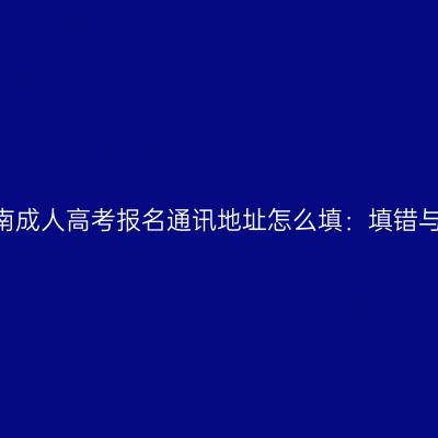 2026年河南成人高考报名通讯地址怎么填：填错与修改全解
