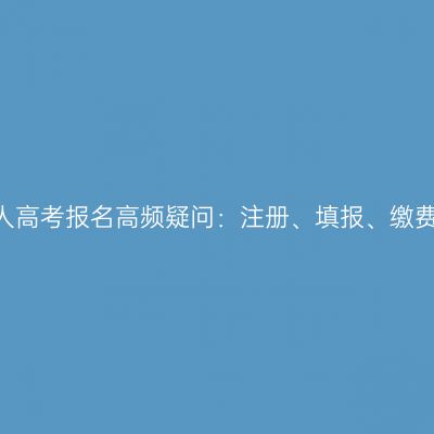 2026年河南成人高考报名高频疑问：注册、填报、缴费环节集中答疑