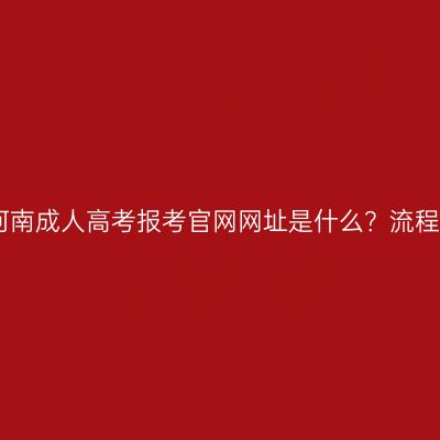 2026年河南成人高考报考官网网址是什么？流程有哪些？