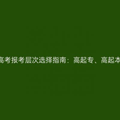 2026年河南成人高考报考层次选择指南：高起专、高起本与专升本怎么选
