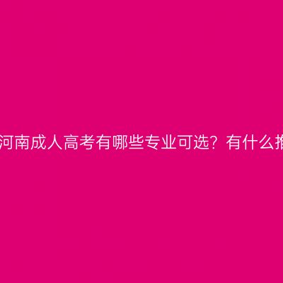 2026年河南成人高考有哪些专业可选？有什么推荐的？