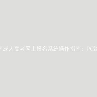 2026年河南成人高考网上报名系统操作指南：PC端与手机端