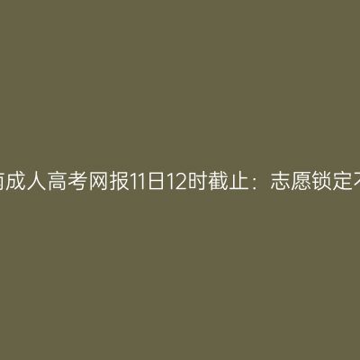 2026年河南成人高考网报11日12时截止：志愿锁定不可改提醒