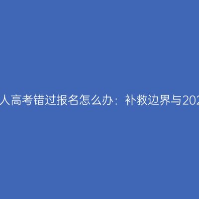2026年河南成人高考错过报名怎么办：补救边界与2027年备考衔接