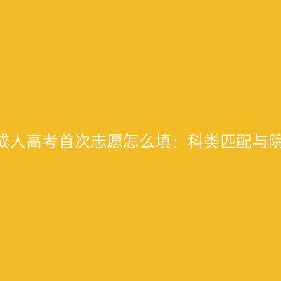 2026年河南成人高考首次志愿怎么填：科类匹配与院校专业调研