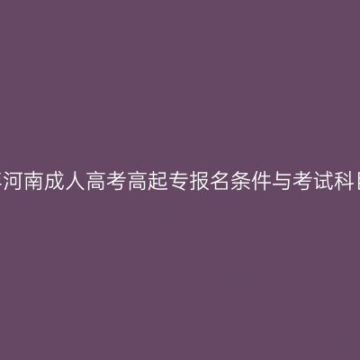 2026年河南成人高考高起专报名条件与考试科目详解
