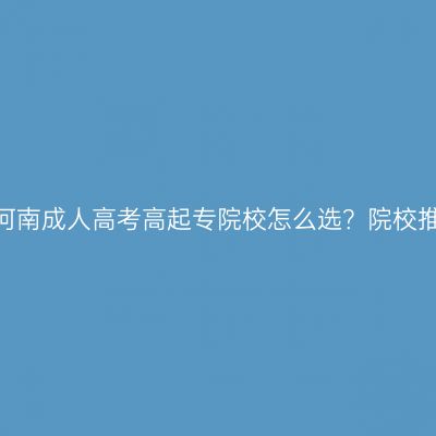 2026年河南成人高考高起专院校怎么选？院校推荐一览