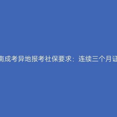 2026年河南成考异地报考社保要求：连续三个月证明怎么开