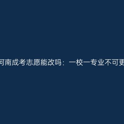 2026年河南成考志愿能改吗：一校一专业不可更改解读