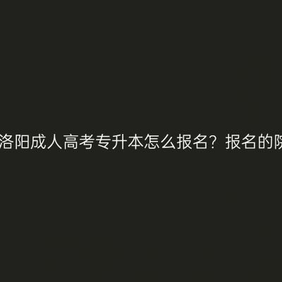 2026年河南洛阳成人高考专升本怎么报名？报名的院校怎么选？