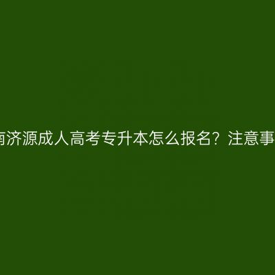 2026年河南济源成人高考专升本怎么报名？注意事项有哪些？