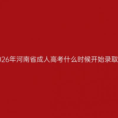 2026年河南省成人高考什么时候开始录取？