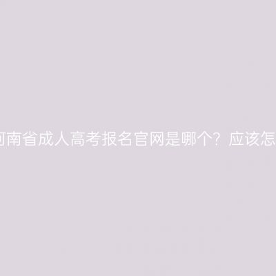 2026年河南省成人高考报名官网是哪个？应该怎么准备？