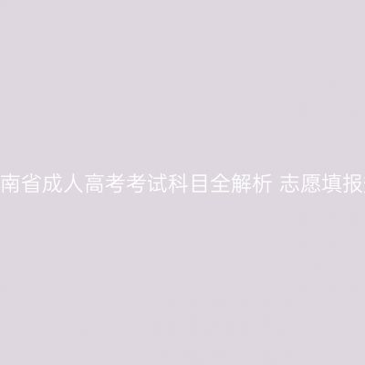 2026年河南省成人高考考试科目全解析+志愿填报规则解读