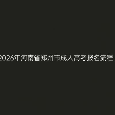 2026年河南省郑州市成人高考报名流程