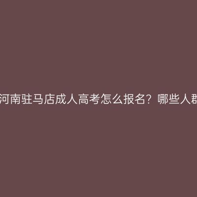 2026年河南驻马店成人高考怎么报名？哪些人群适合？