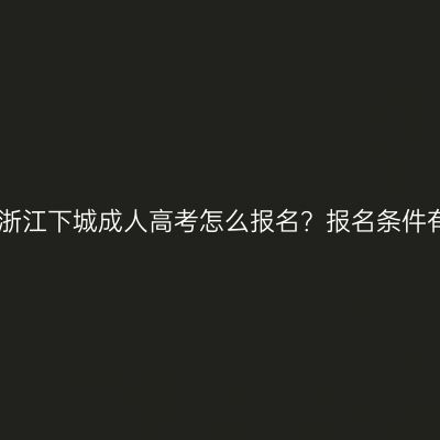 2026年浙江下城成人高考怎么报名？报名条件有哪些？