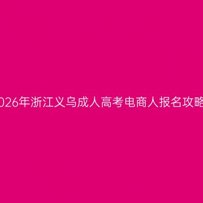2026年浙江义乌成人高考电商人报名攻略