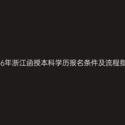 2026年浙江函授本科学历报名条件及流程指南