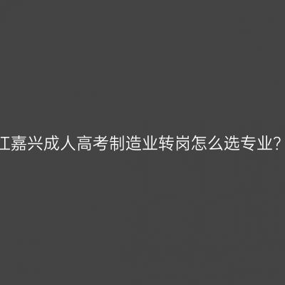 2026年浙江嘉兴成人高考制造业转岗怎么选专业？报考指南