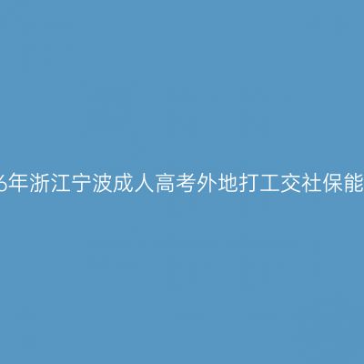 2026年浙江宁波成人高考外地打工交社保能报？