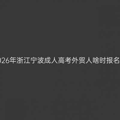 2026年浙江宁波成人高考外贸人啥时报名？