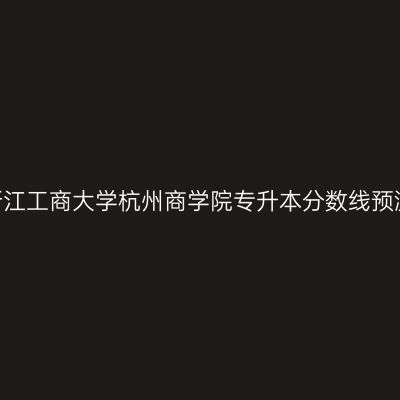 2026年浙江工商大学杭州商学院专升本分数线预测与分析