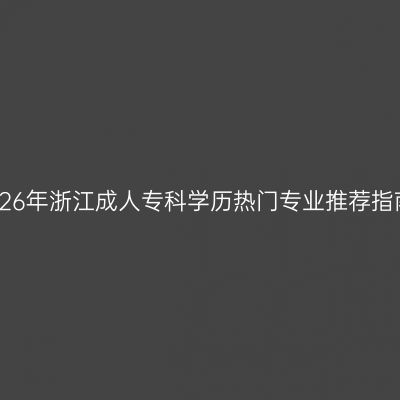2026年浙江成人专科学历热门专业推荐指南