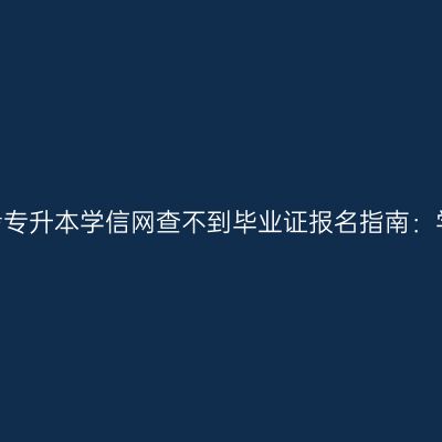 2026年浙江成人高考专升本学信网查不到毕业证报名指南：学历认证与审核要点