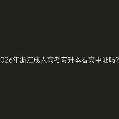 2026年浙江成人高考专升本看高中证吗？