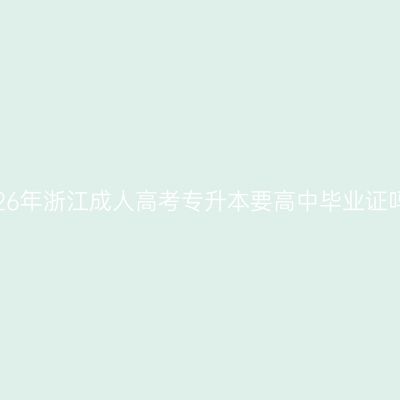 2026年浙江成人高考专升本要高中毕业证吗？