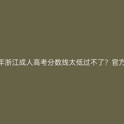 2026年浙江成人高考分数线太低过不了？官方指南