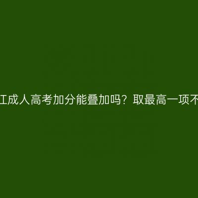 2026年浙江成人高考加分能叠加吗？取最高一项不累计规则