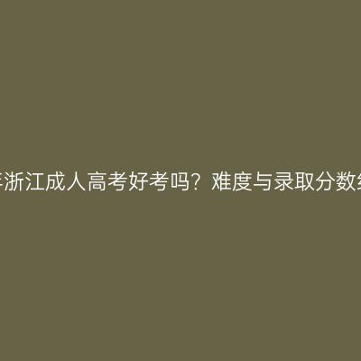 2026年浙江成人高考好考吗？难度与录取分数线真相