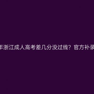 2026年浙江成人高考差几分没过线？官方补录解答
