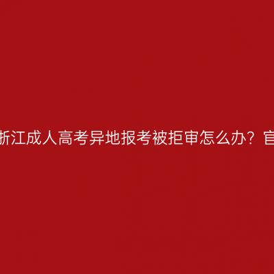 2026年浙江成人高考异地报考被拒审怎么办？官方指南