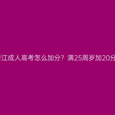 2026年浙江成人高考怎么加分？满25周岁加20分怎么算？