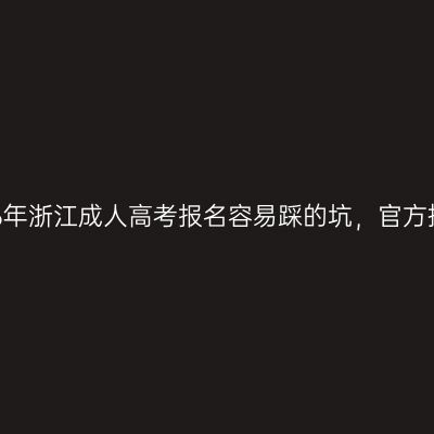 2026年浙江成人高考报名容易踩的坑，官方提醒